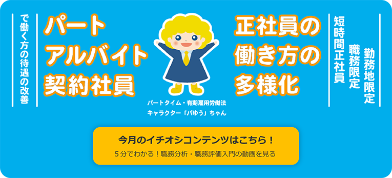パート・アルバイト・契約社員で働く方の待遇の改善。正社員の働き方の多様化（短時間正社員・職務限定・勤務地限定）、おすすめコンテンツ（５分でわかる！ 職務分析・職務評価入門の動画）はこちら！
